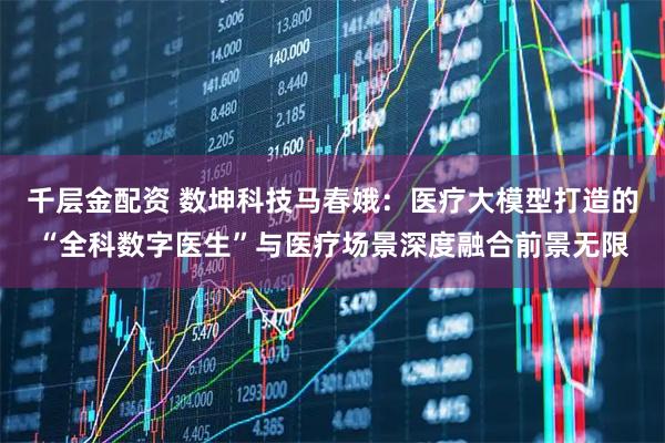 千层金配资 数坤科技马春娥：医疗大模型打造的“全科数字医生”与医疗场景深度融合前景无限