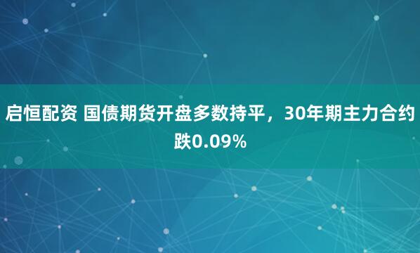 启恒配资 国债期货开盘多数持平，30年期主力合约跌0.09%