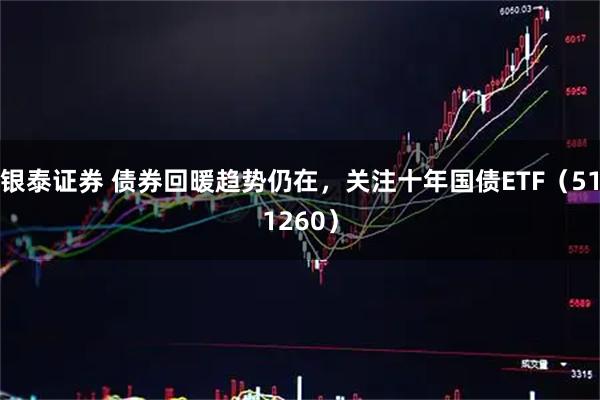 银泰证券 债券回暖趋势仍在，关注十年国债ETF（511260）