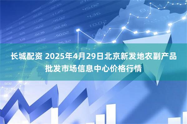 长城配资 2025年4月29日北京新发地农副产品批发市场信息中心价格行情