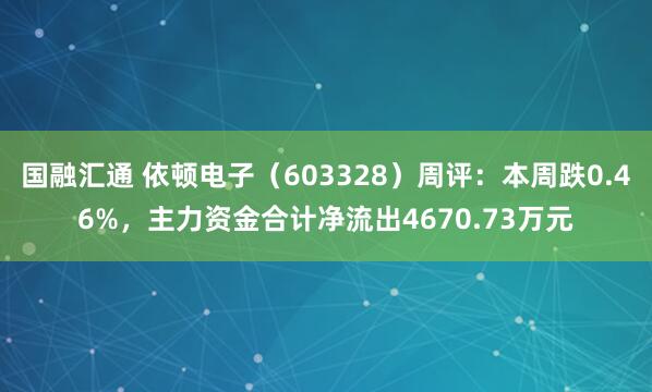 国融汇通 依顿电子（603328）周评：本周跌0.46%，主力资金合计净流出4670.73万元