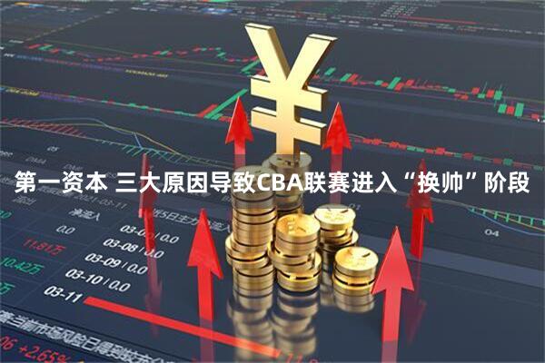第一资本 三大原因导致CBA联赛进入“换帅”阶段