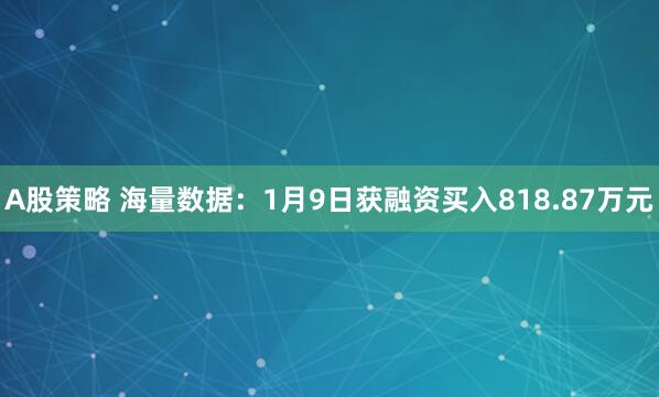A股策略 海量数据：1月9日获融资买入818.87万元