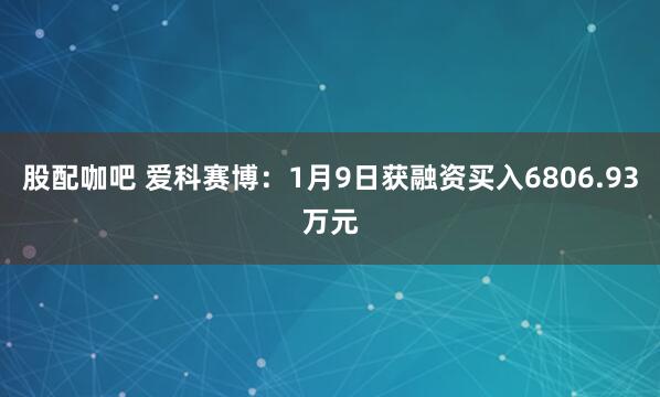 股配咖吧 爱科赛博：1月9日获融资买入6806.93万元