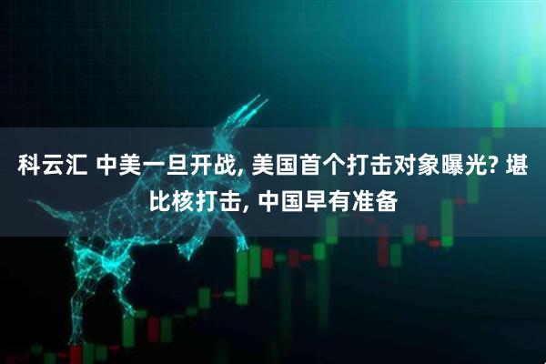 科云汇 中美一旦开战, 美国首个打击对象曝光? 堪比核打击, 中国早有准备