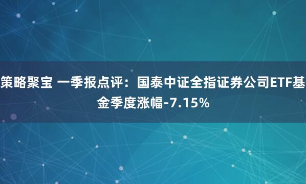 策略聚宝 一季报点评：国泰中证全指证券公司ETF基金季度涨幅-7.15%
