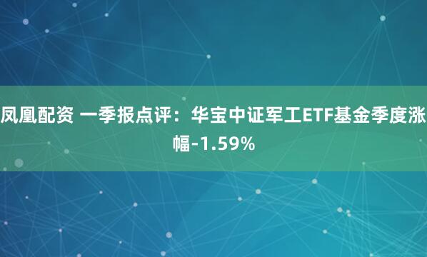 凤凰配资 一季报点评：华宝中证军工ETF基金季度涨幅-1.59%