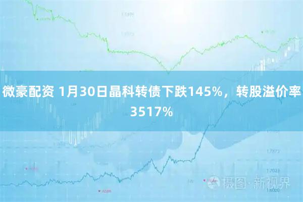 微豪配资 1月30日晶科转债下跌145%，转股溢价率3517%