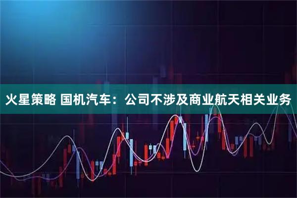 火星策略 国机汽车：公司不涉及商业航天相关业务