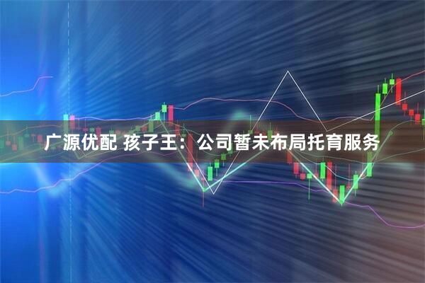 广源优配 孩子王：公司暂未布局托育服务