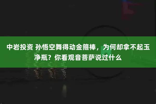 中岩投资 孙悟空舞得动金箍棒，为何却拿不起玉净瓶？你看观音菩萨说过什么
