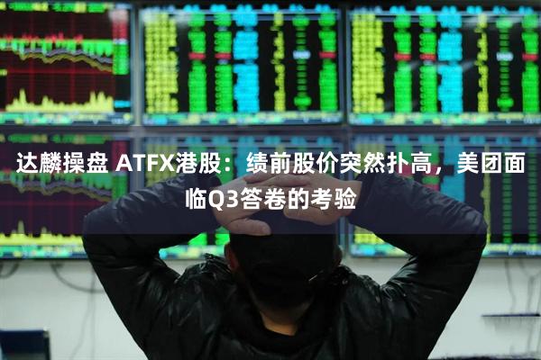 达麟操盘 ATFX港股：绩前股价突然扑高，美团面临Q3答卷的考验