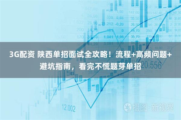 3G配资 陕西单招面试全攻略！流程+高频问题+避坑指南，看完不慌题芽单招