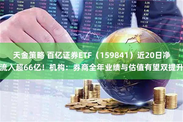 天金策略 百亿证券ETF（159841）近20日净流入超66亿！机构：券商全年业绩与估值有望双提升
