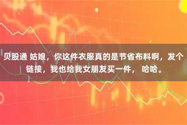 贝股通 姑娘，你这件衣服真的是节省布料啊，发个链接，我也给我女朋友买一件， 哈哈。