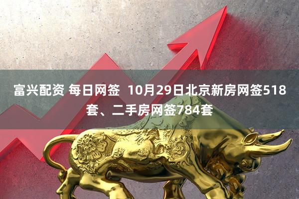 富兴配资 每日网签  10月29日北京新房网签518套、二手房网签784套
