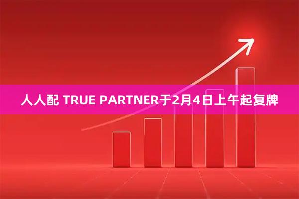 人人配 TRUE PARTNER于2月4日上午起复牌