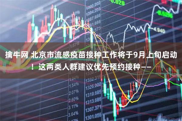 擒牛网 北京市流感疫苗接种工作将于9月上旬启动！这两类人群建议优先预约接种——
